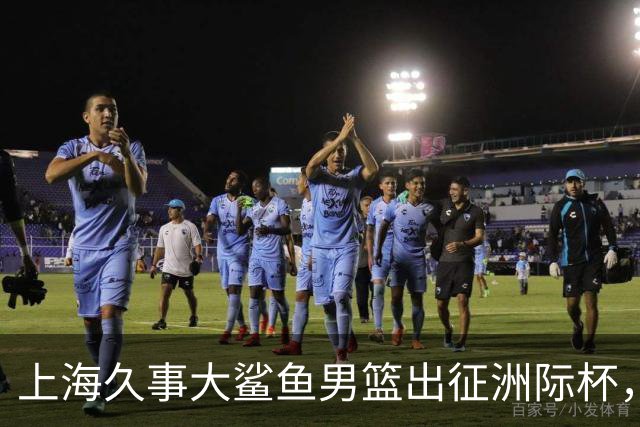 上海久事大鲨鱼男篮出征洲际杯，挑战全球强队