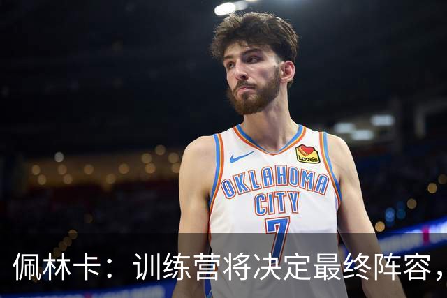 佩林卡：训练营将决定最终阵容，交易机会亦将被考虑