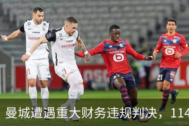 曼城遭遇重大财务违规判决，114项指控成立引发联盟震动