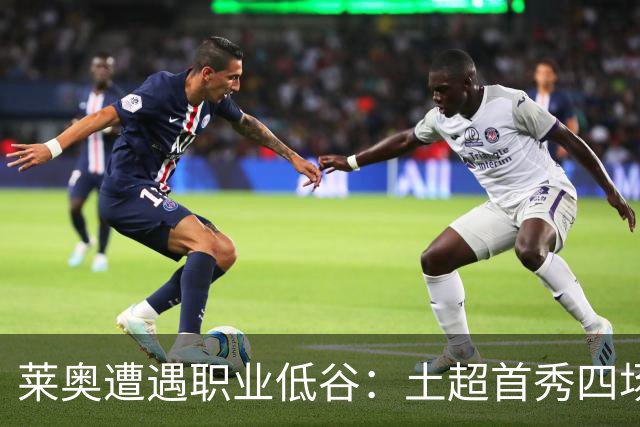 莱奥遭遇职业低谷：土超首秀四场零表现引发质疑